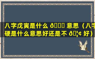 八字戊寅是什么 🐅 意思（八字硬是什么意思好还是不 🦢 好）